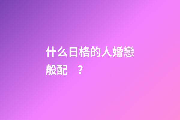什么日格的人婚戀般配？